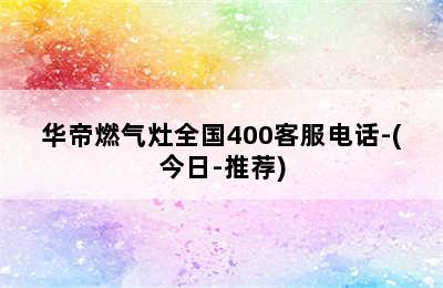 华帝燃气灶全国400客服电话-(今日-推荐)