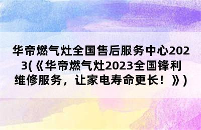 华帝燃气灶全国售后服务中心2023(《华帝燃气灶2023全国锋利维修服务，让家电寿命更长！》)