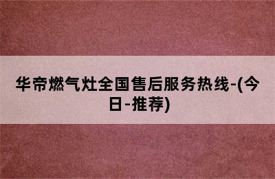 华帝燃气灶全国售后服务热线-(今日-推荐)