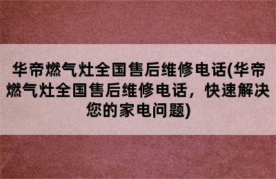 华帝燃气灶全国售后维修电话(华帝燃气灶全国售后维修电话，快速解决您的家电问题)