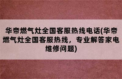 华帝燃气灶全国客服热线电话(华帝燃气灶全国客服热线，专业解答家电维修问题)