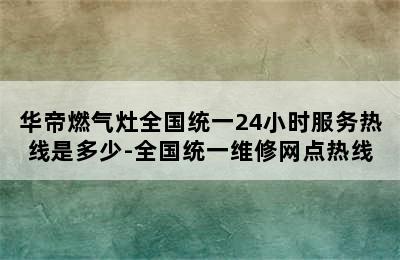 华帝燃气灶全国统一24小时服务热线是多少-全国统一维修网点热线