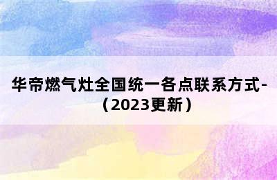 华帝燃气灶全国统一各点联系方式-（2023更新）