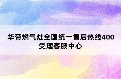 华帝燃气灶全国统一售后热线400受理客服中心