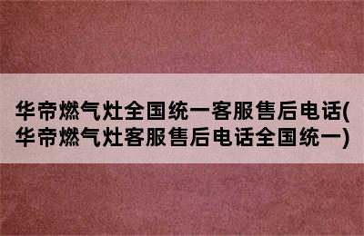 华帝燃气灶全国统一客服售后电话(华帝燃气灶客服售后电话全国统一)