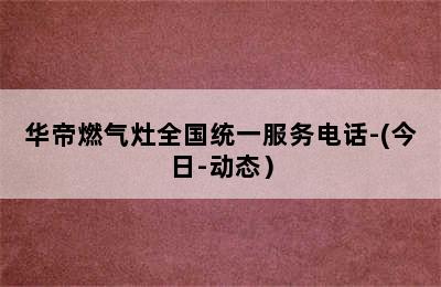 华帝燃气灶全国统一服务电话-(今日-动态）