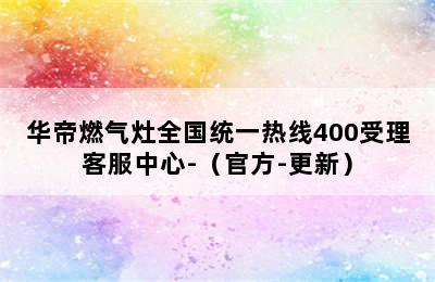 华帝燃气灶全国统一热线400受理客服中心-（官方-更新）