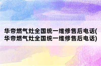 华帝燃气灶全国统一维修售后电话(华帝燃气灶全国统一维修售后电话)