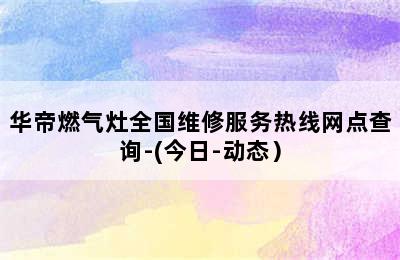 华帝燃气灶全国维修服务热线网点查询-(今日-动态）