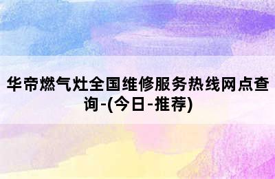 华帝燃气灶全国维修服务热线网点查询-(今日-推荐)