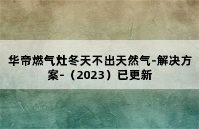 华帝燃气灶冬天不出天然气-解决方案-（2023）已更新