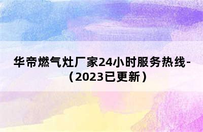 华帝燃气灶厂家24小时服务热线-（2023已更新）