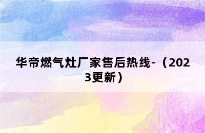 华帝燃气灶厂家售后热线-（2023更新）