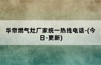 华帝燃气灶厂家统一热线电话-(今日-更新)