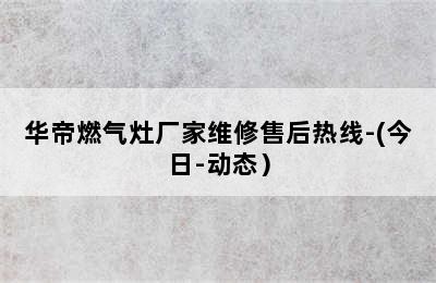 华帝燃气灶厂家维修售后热线-(今日-动态）