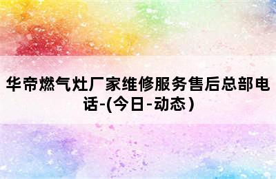 华帝燃气灶厂家维修服务售后总部电话-(今日-动态）