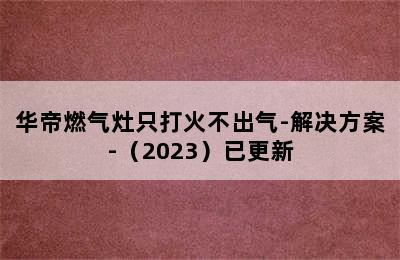 华帝燃气灶只打火不出气-解决方案-（2023）已更新