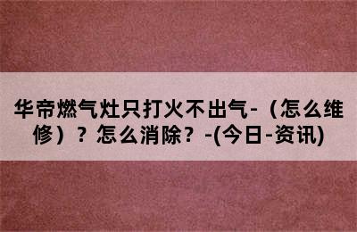 华帝燃气灶只打火不出气-（怎么维修）？怎么消除？-(今日-资讯)