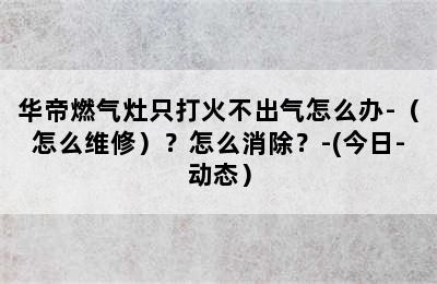 华帝燃气灶只打火不出气怎么办-（怎么维修）？怎么消除？-(今日-动态）