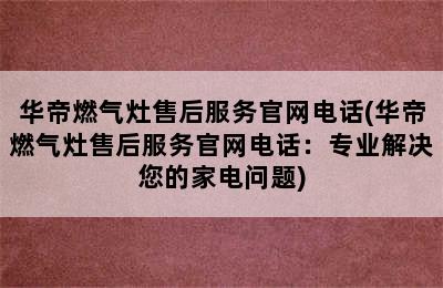 华帝燃气灶售后服务官网电话(华帝燃气灶售后服务官网电话：专业解决您的家电问题)