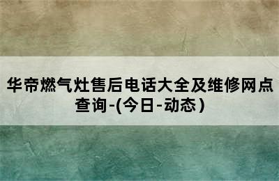 华帝燃气灶售后电话大全及维修网点查询-(今日-动态）