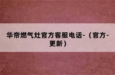 华帝燃气灶官方客服电话-（官方-更新）