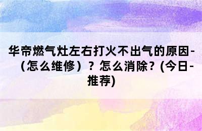 华帝燃气灶左右打火不出气的原因-（怎么维修）？怎么消除？(今日-推荐)