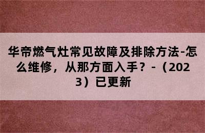 华帝燃气灶常见故障及排除方法-怎么维修，从那方面入手？-（2023）已更新