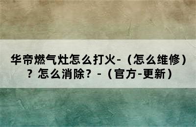 华帝燃气灶怎么打火-（怎么维修）？怎么消除？-（官方-更新）