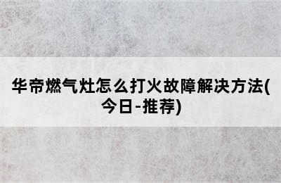 华帝燃气灶怎么打火故障解决方法(今日-推荐)