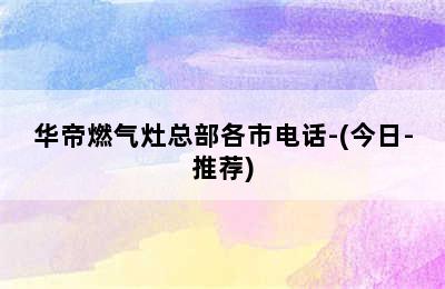 华帝燃气灶总部各市电话-(今日-推荐)