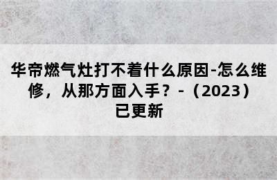 华帝燃气灶打不着什么原因-怎么维修，从那方面入手？-（2023）已更新