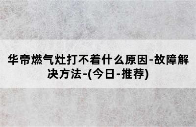 华帝燃气灶打不着什么原因-故障解决方法-(今日-推荐)