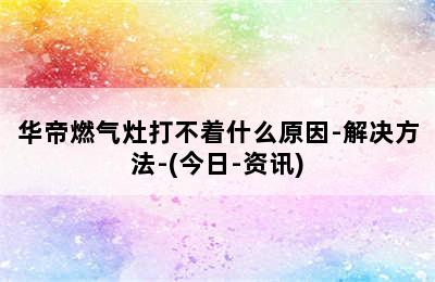 华帝燃气灶打不着什么原因-解决方法-(今日-资讯)