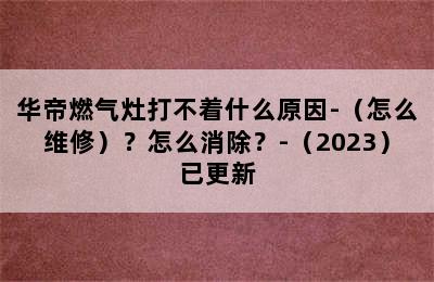 华帝燃气灶打不着什么原因-（怎么维修）？怎么消除？-（2023）已更新