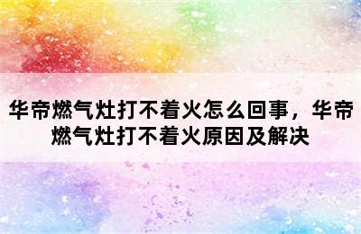 华帝燃气灶打不着火怎么回事，华帝燃气灶打不着火原因及解决