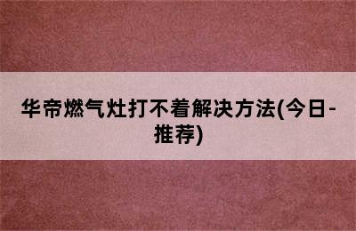 华帝燃气灶打不着解决方法(今日-推荐)