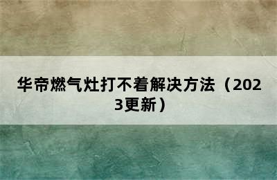 华帝燃气灶打不着解决方法（2023更新）