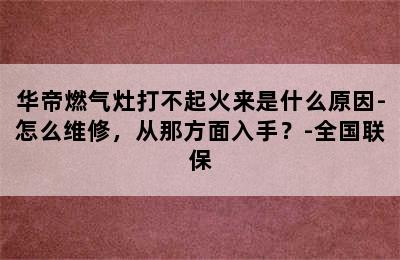 华帝燃气灶打不起火来是什么原因-怎么维修，从那方面入手？-全国联保