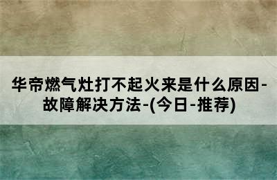 华帝燃气灶打不起火来是什么原因-故障解决方法-(今日-推荐)