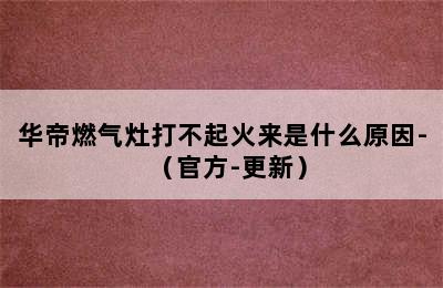 华帝燃气灶打不起火来是什么原因-（官方-更新）