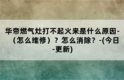 华帝燃气灶打不起火来是什么原因-（怎么维修）？怎么消除？-(今日-更新)