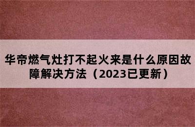 华帝燃气灶打不起火来是什么原因故障解决方法（2023已更新）