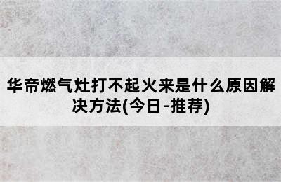 华帝燃气灶打不起火来是什么原因解决方法(今日-推荐)