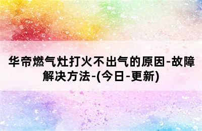 华帝燃气灶打火不出气的原因-故障解决方法-(今日-更新)