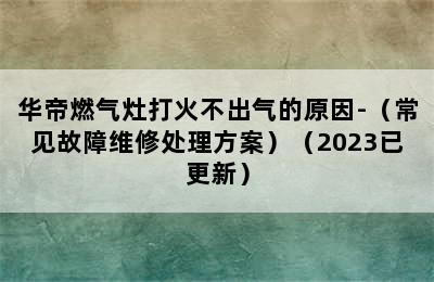 华帝燃气灶打火不出气的原因-（常见故障维修处理方案）（2023已更新）