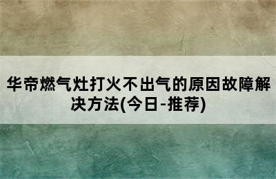 华帝燃气灶打火不出气的原因故障解决方法(今日-推荐)