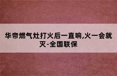 华帝燃气灶打火后一直响,火一会就灭-全国联保