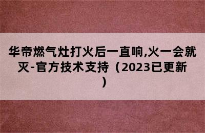 华帝燃气灶打火后一直响,火一会就灭-官方技术支持（2023已更新）