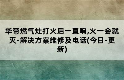 华帝燃气灶打火后一直响,火一会就灭-解决方案维修及电话(今日-更新)